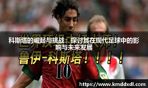 科斯塔的崛起与挑战：探讨其在现代足球中的影响与未来发展