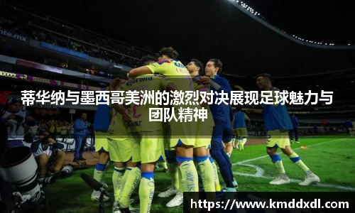 蒂华纳与墨西哥美洲的激烈对决展现足球魅力与团队精神